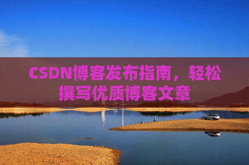 CSDN博客发布指南,轻松撰写优质博客文章 CSDN博客发布指南,轻松撰写优质博客文章